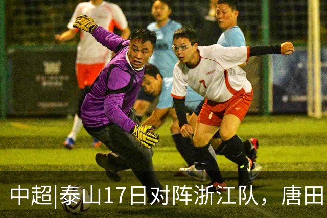 中超|泰山17日对阵浙江队，唐田：用克雷桑和瓦科去限制他们